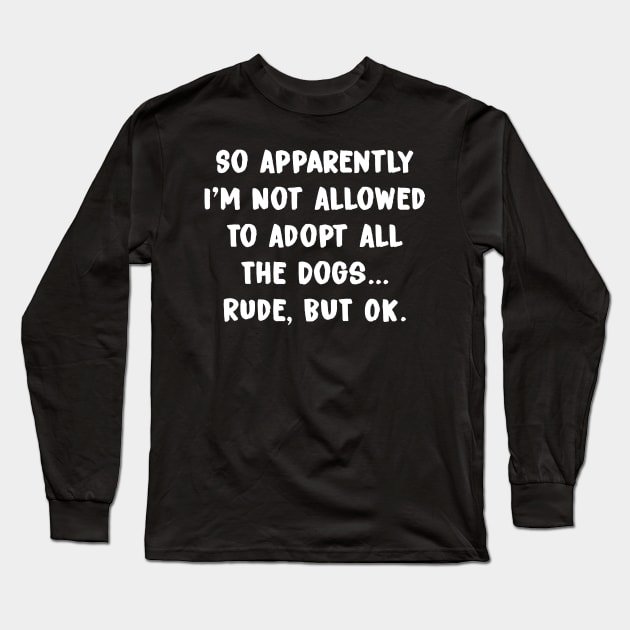 So Apparently I'm Not Allowed To Adopt All The Dogs Long Sleeve T-Shirt by UniqueBoutiqueTheArt